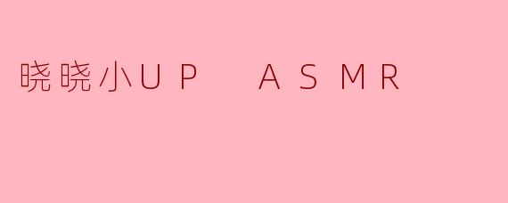 晓晓小UP的ASMR视频有什么独特之处，能吸引这么多观众？